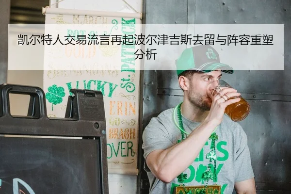 凯尔特人交易流言再起波尔津吉斯去留与阵容重塑分析