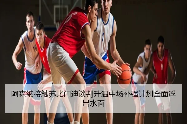 阿森纳接触苏比门迪谈判升温中场补强计划全面浮出水面