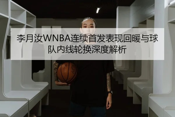 李月汝WNBA连续首发表现回暖与球队内线轮换深度解析