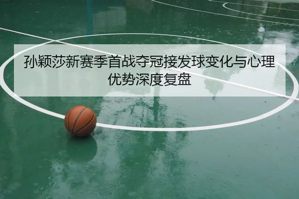 孙颖莎新赛季首战夺冠接发球变化与心理优势深度复盘