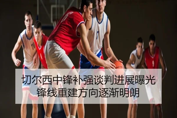 切尔西中锋补强谈判进展曝光 锋线重建方向逐渐明朗