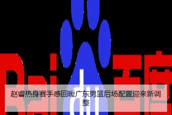 赵睿热身赛手感回暖广东男篮后场配置迎来新调整