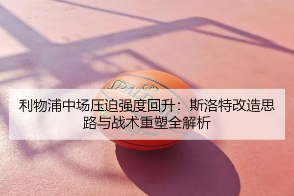 利物浦中场压迫强度回升：斯洛特改造思路与战术重塑全解析