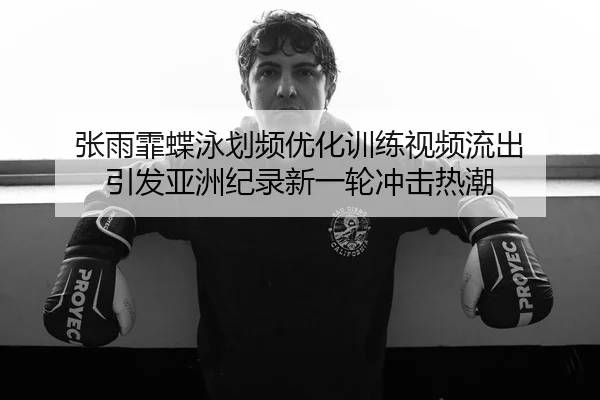 张雨霏蝶泳划频优化训练视频流出 引发亚洲纪录新一轮冲击热潮