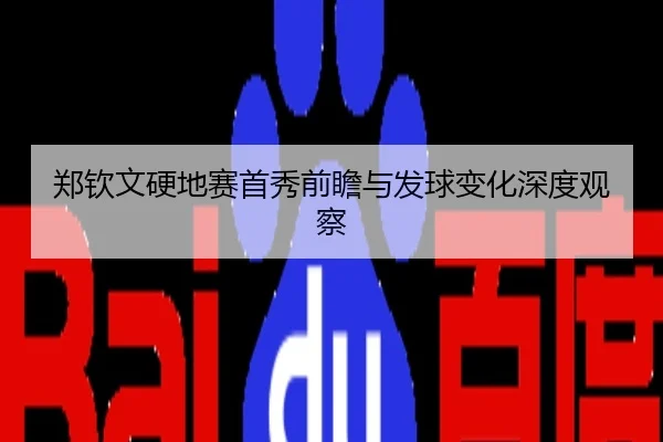 郑钦文硬地赛首秀前瞻与发球变化深度观察