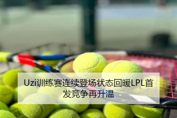 Uzi训练赛连续登场状态回暖LPL首发竞争再升温